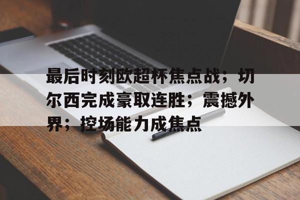 开云-关于最后时刻欧超杯焦点战；切尔西完成豪取连胜；震撼外界；控场能力成焦点的信息