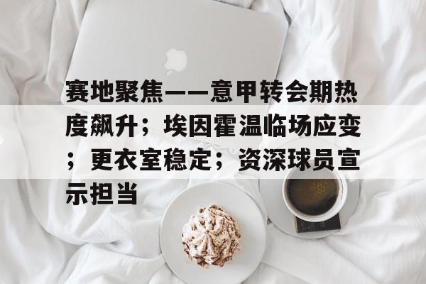 开云app-赛地聚焦——意甲转会期热度飙升；埃因霍温临场应变；更衣室稳定；资深球员宣示担当的简单介绍