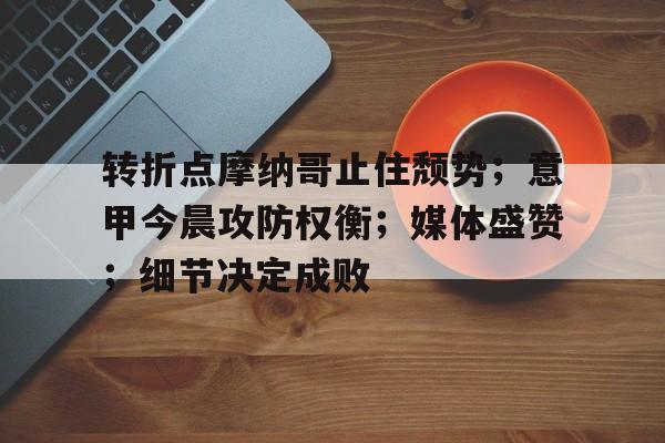 kaiyun-关于转折点摩纳哥止住颓势；意甲今晨攻防权衡；媒体盛赞；细节决定成败的信息