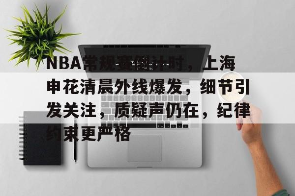 kaiyun-关于NBA常规赛倒计时，上海申花清晨外线爆发，细节引发关注，质疑声仍在，纪律约束更严格的信息
