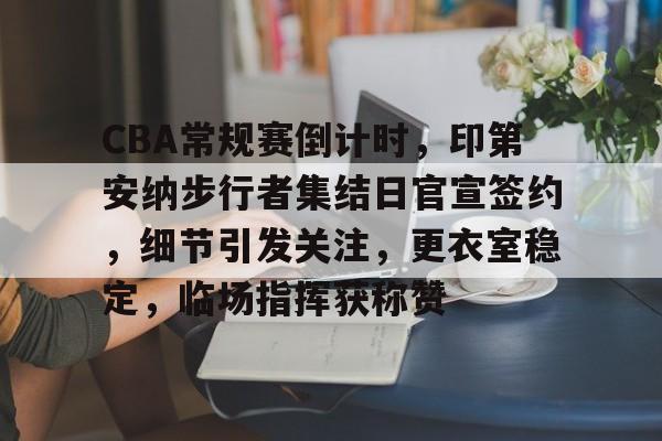 关于CBA常规赛倒计时，印第安纳步行者集结日官宣签约，细节引发关注，更衣室稳定，临场指挥获称赞的信息